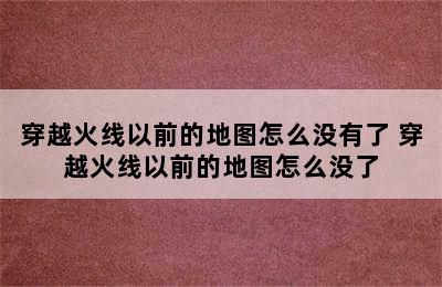 穿越火线以前的地图怎么没有了 穿越火线以前的地图怎么没了